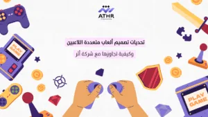 تحديات تصميم ألعاب متعددة اللاعبين وكيفية تجاوزها مع شركة أثر